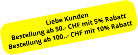 Liebe Kunden Bestellung ab 50.- CHF mit 5% Rabatt Bestellung ab 100..- CHF mit 10% Rabatt