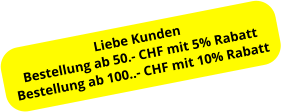 Liebe Kunden Bestellung ab 50.- CHF mit 5% Rabatt Bestellung ab 100..- CHF mit 10% Rabatt