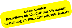 Liebe Kunden Bestellung ab 50.- CHF mit 5% Rabatt Bestellung ab 100..- CHF mit 10% Rabatt